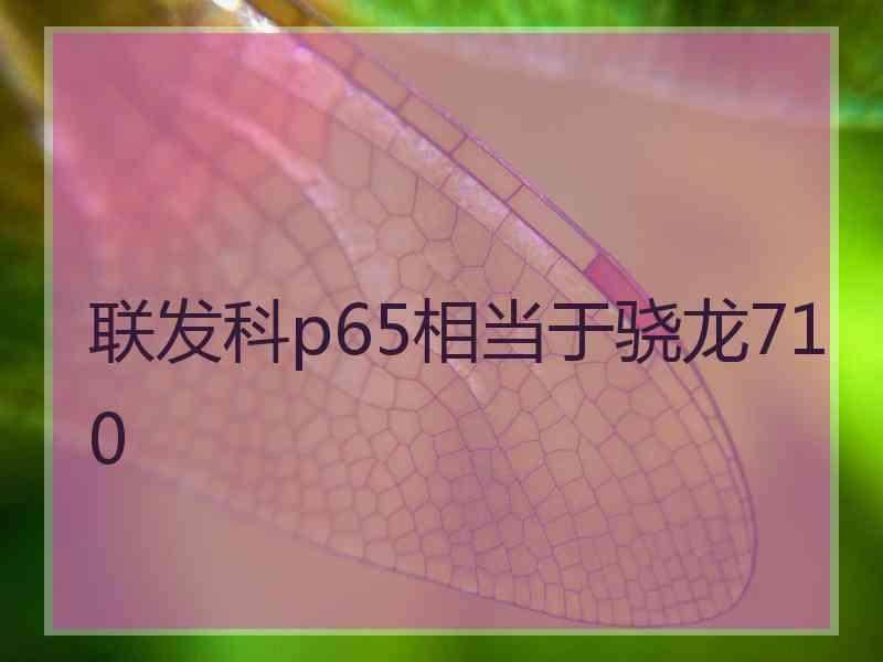 联发科p65相当于骁龙710