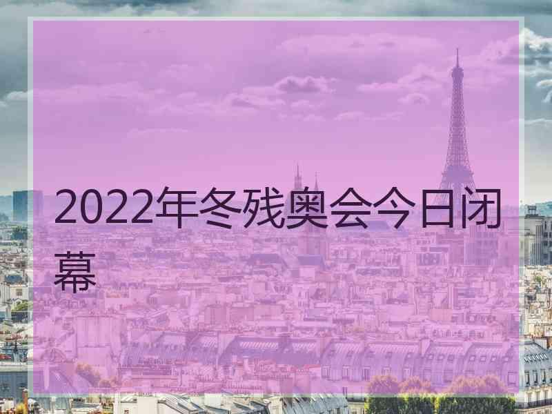 2022年冬残奥会今日闭幕