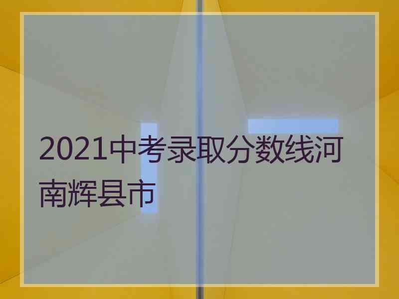 2021中考录取分数线河南辉县市