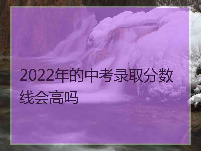 2022年的中考录取分数线会高吗