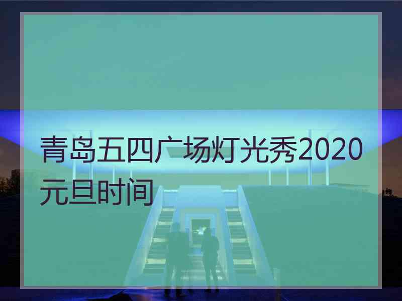 青岛五四广场灯光秀2020元旦时间