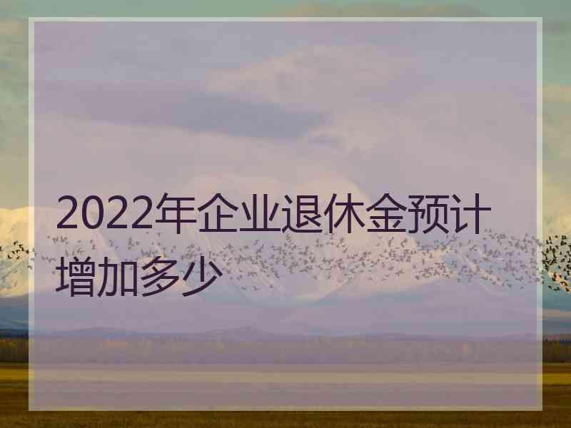 2022年企业退休金预计增加多少