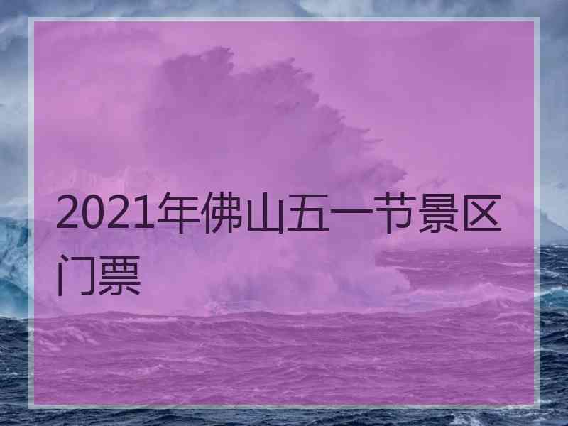 2021年佛山五一节景区门票