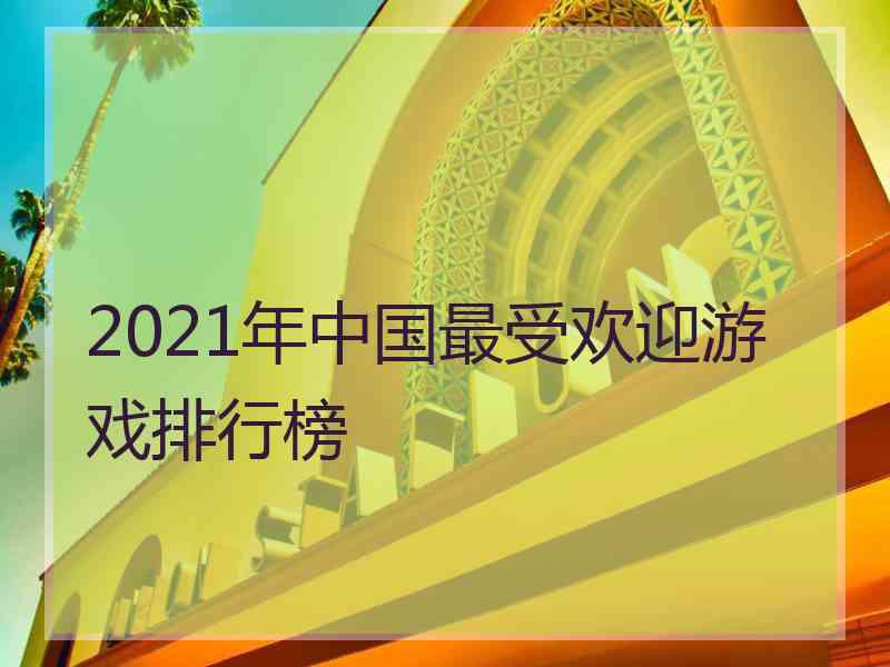 2021年中国最受欢迎游戏排行榜