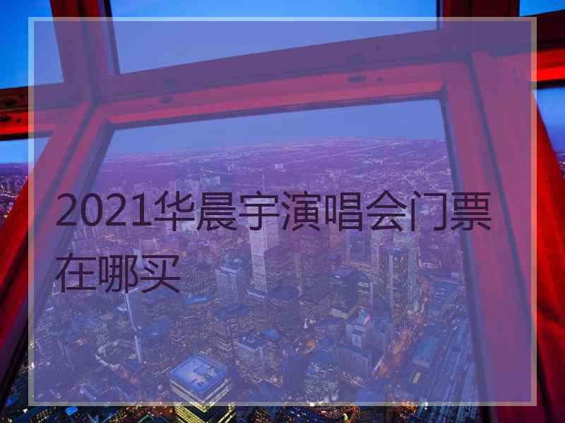 2021华晨宇演唱会门票在哪买