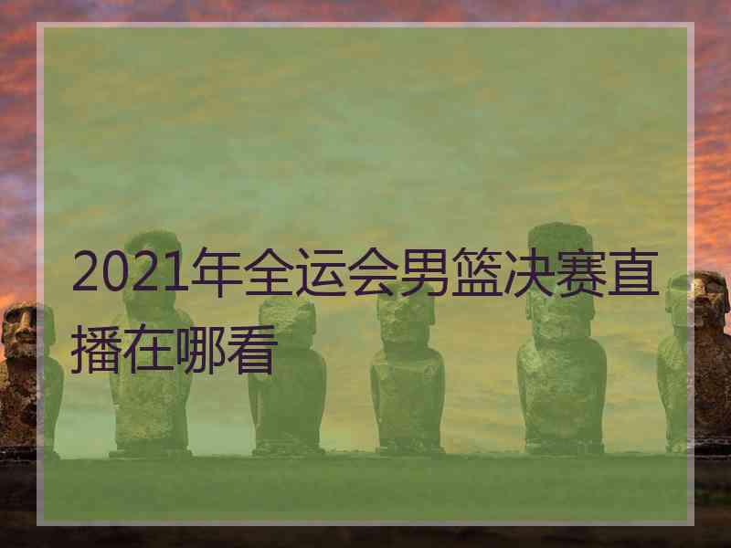 2021年全运会男篮决赛直播在哪看