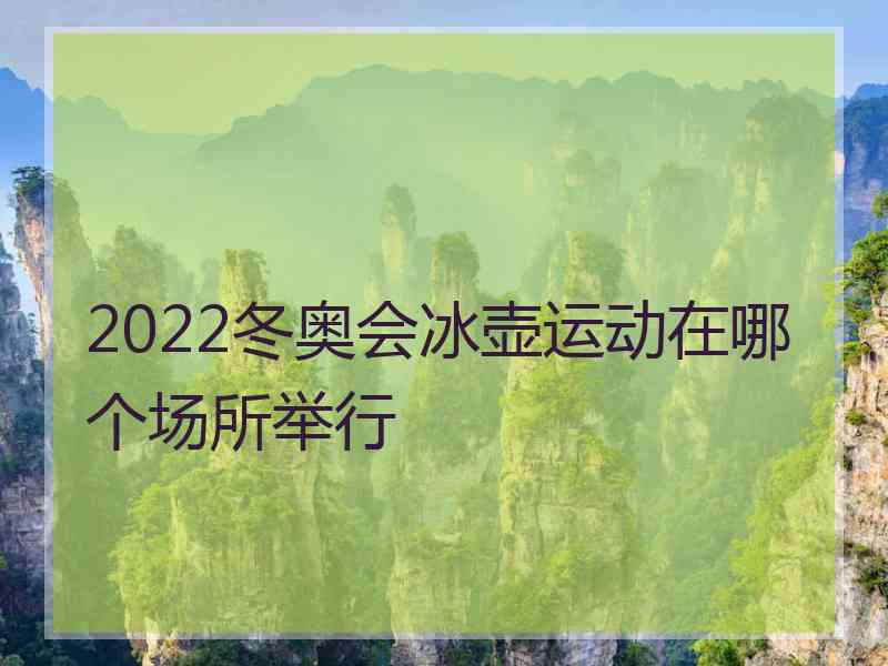 2022冬奥会冰壶运动在哪个场所举行