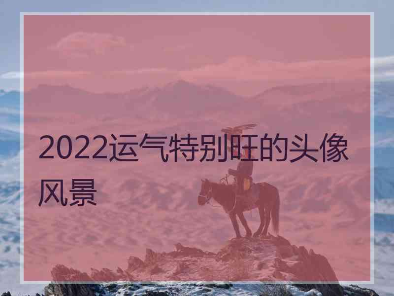 2022运气特别旺的头像风景