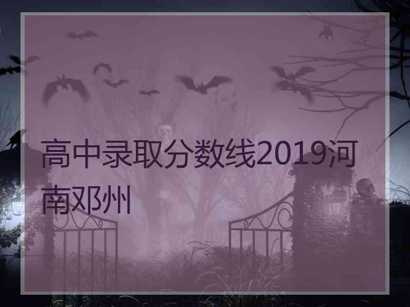 高中录取分数线2019河南邓州