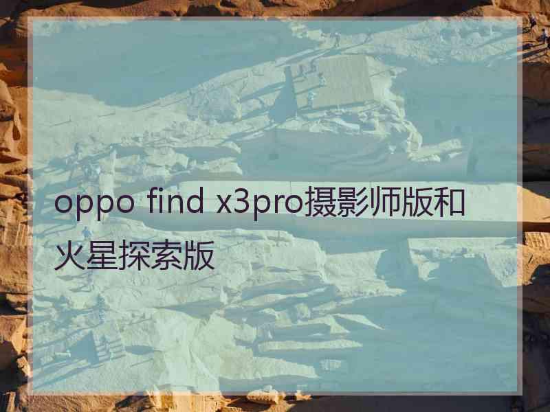 oppo find x3pro摄影师版和火星探索版