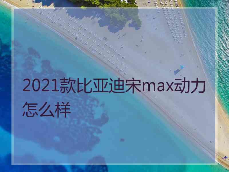 2021款比亚迪宋max动力怎么样