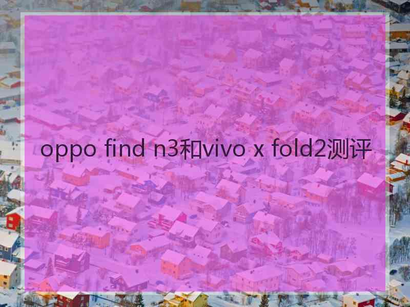 oppo find n3和vivo x fold2测评