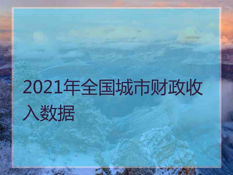 2021年全国城市财政收入数据