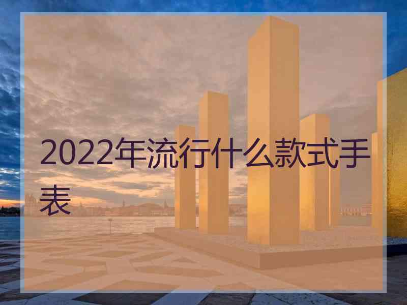 2022年流行什么款式手表