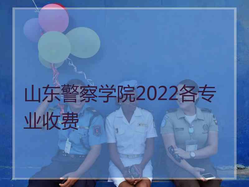 山东警察学院2022各专业收费