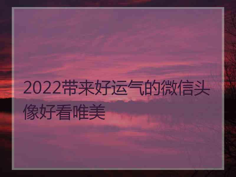 2022带来好运气的微信头像好看唯美