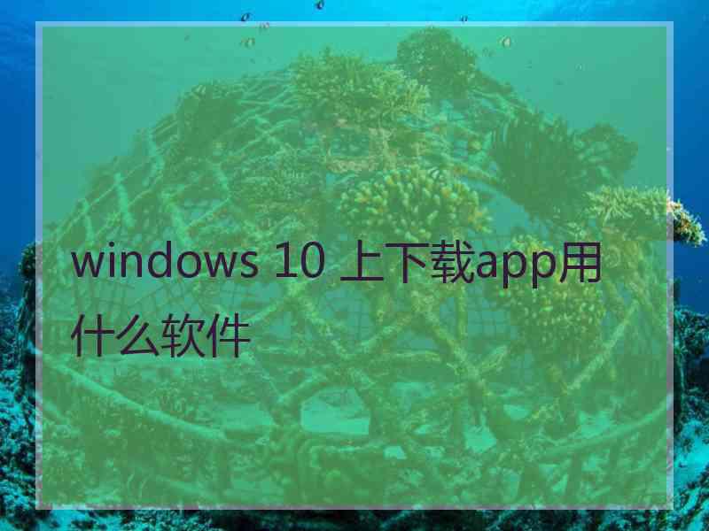 windows 10 上下载app用什么软件