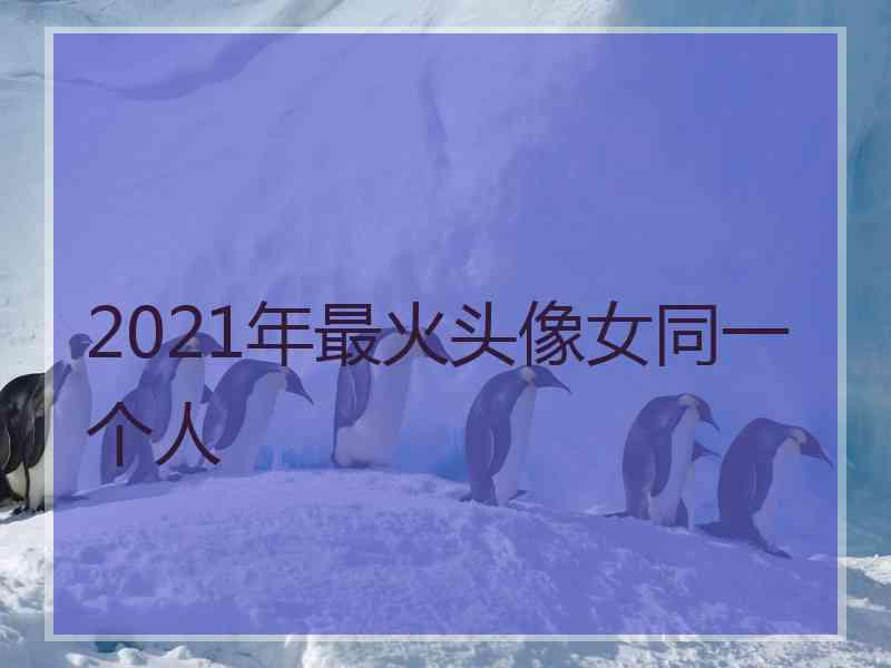 2021年最火头像女同一个人