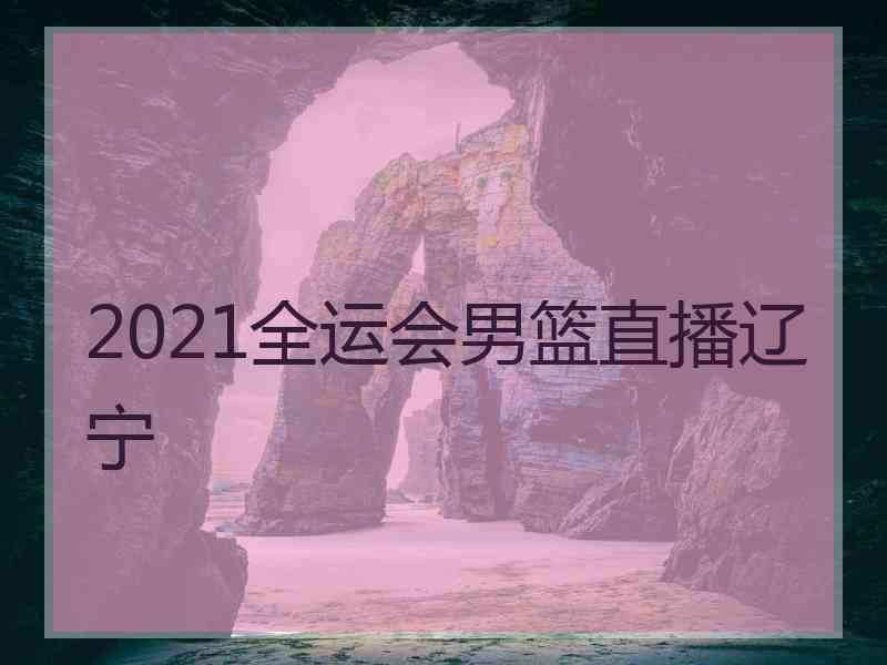 2021全运会男篮直播辽宁