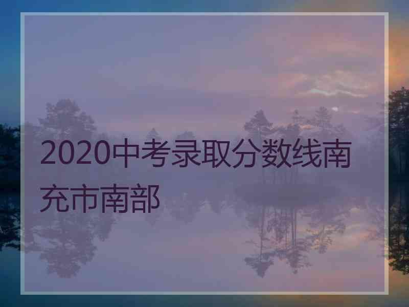 2020中考录取分数线南充市南部