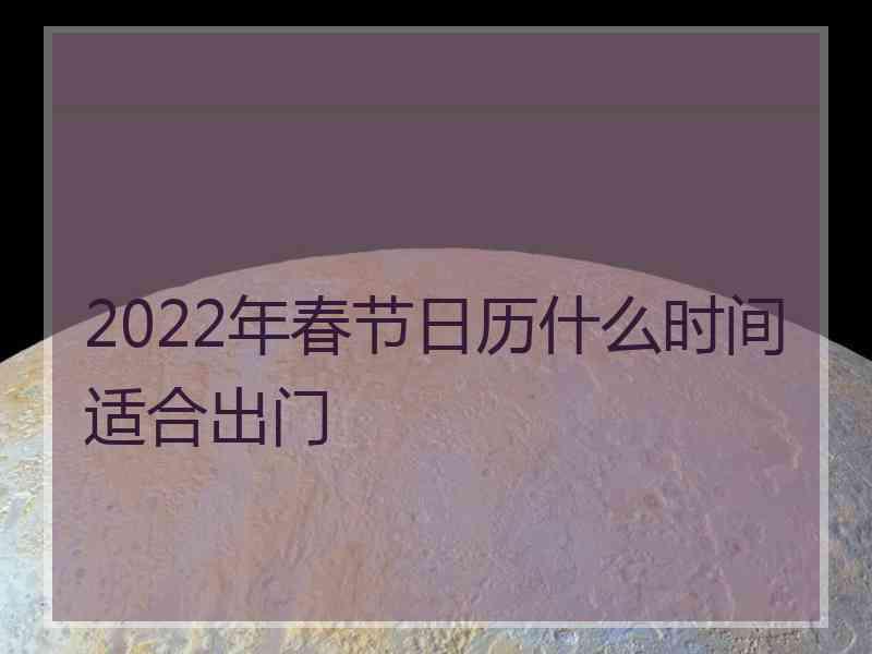 2022年春节日历什么时间适合出门