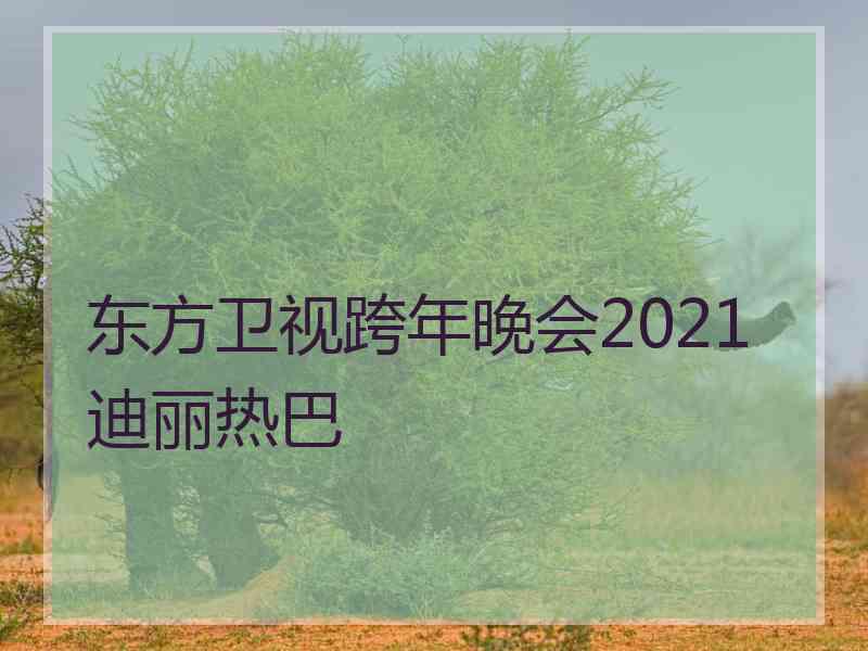 东方卫视跨年晚会2021迪丽热巴