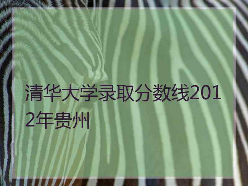 清华大学录取分数线2012年贵州