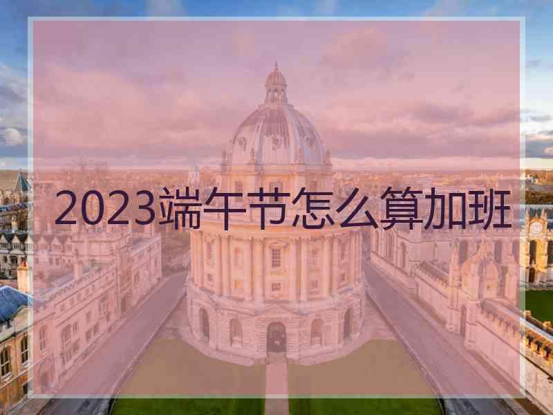 2023端午节怎么算加班