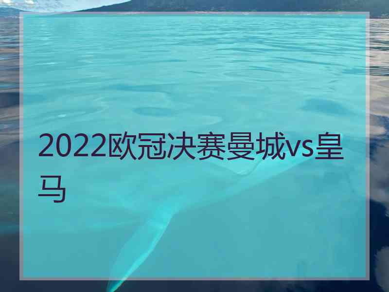 2022欧冠决赛曼城vs皇马