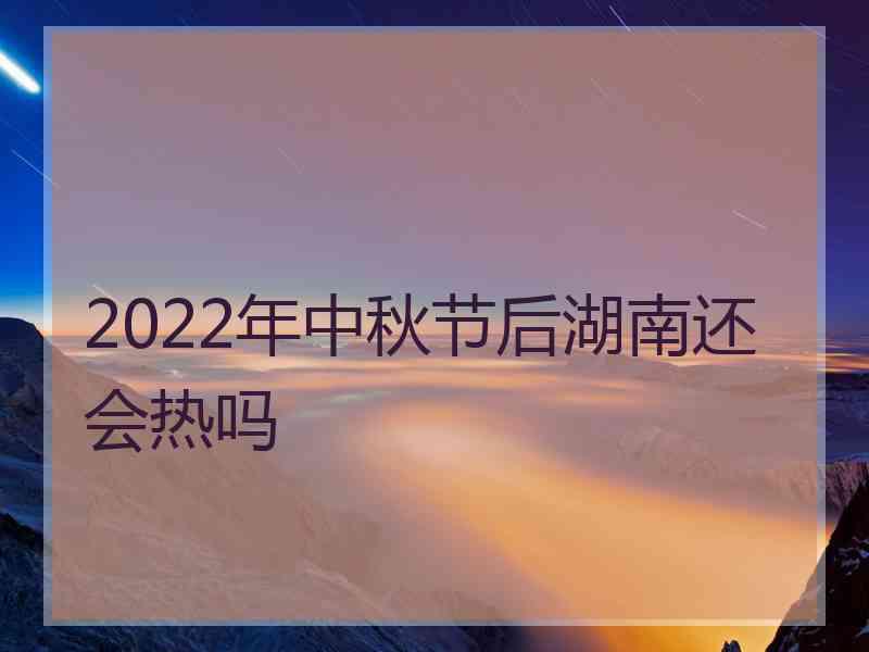 2022年中秋节后湖南还会热吗