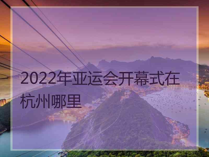 2022年亚运会开幕式在杭州哪里