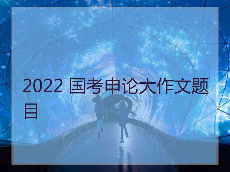 2022 国考申论大作文题目