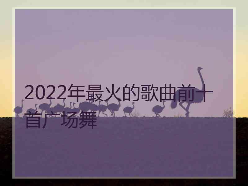 2022年最火的歌曲前十首广场舞