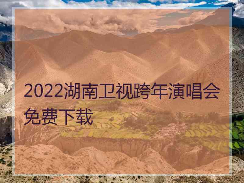 2022湖南卫视跨年演唱会免费下载