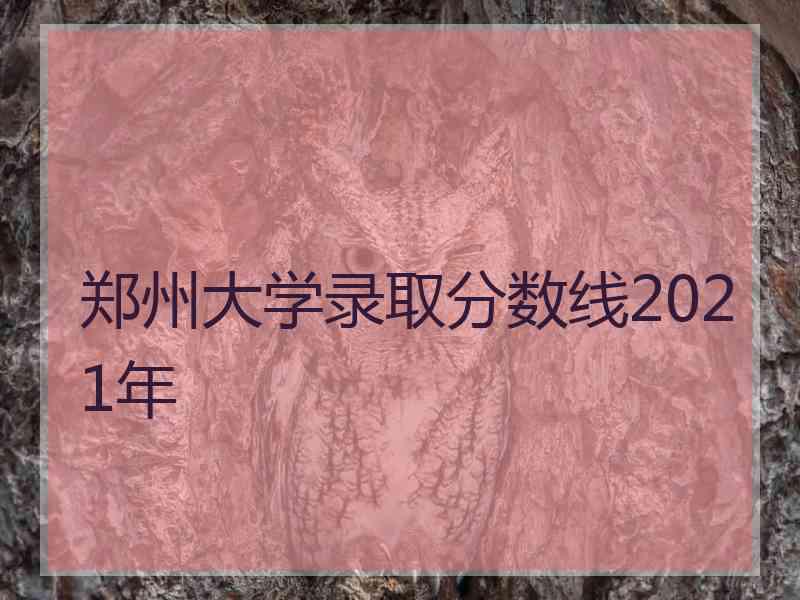 郑州大学录取分数线2021年