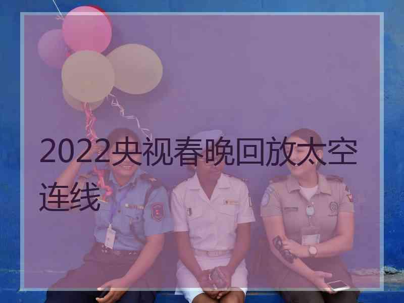 2022央视春晚回放太空连线