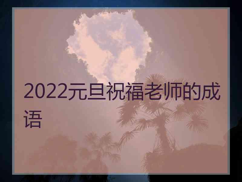 2022元旦祝福老师的成语