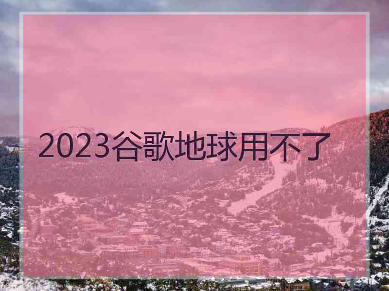 2023谷歌地球用不了