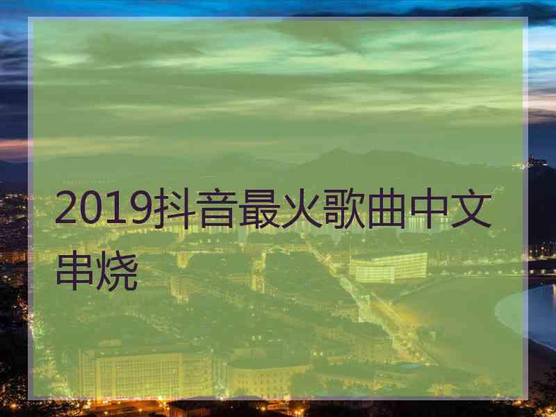 2019抖音最火歌曲中文串烧