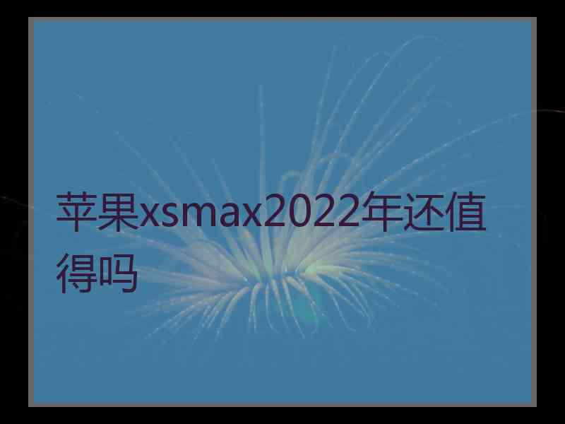 苹果xsmax2022年还值得吗