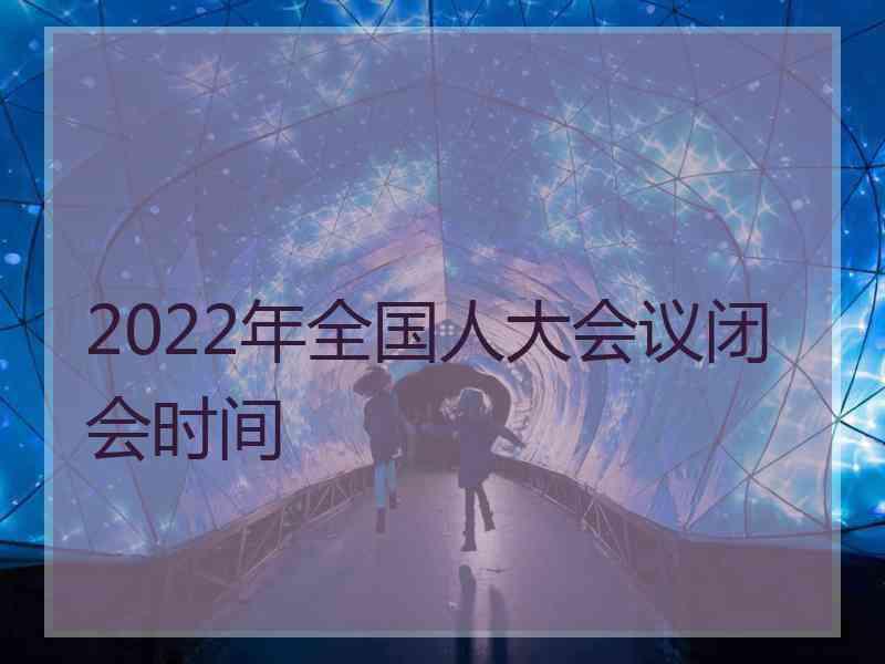 2022年全国人大会议闭会时间