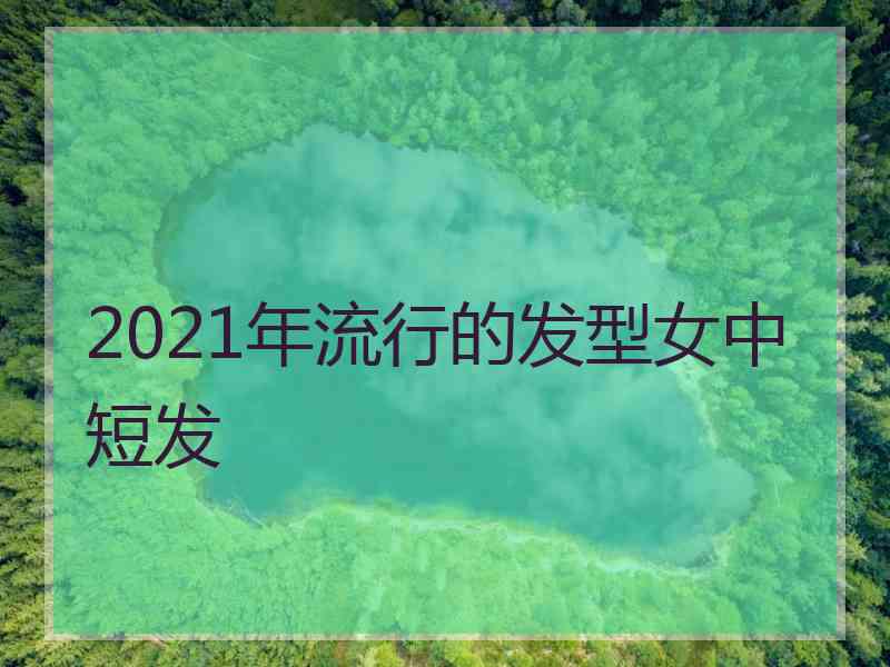 2021年流行的发型女中短发