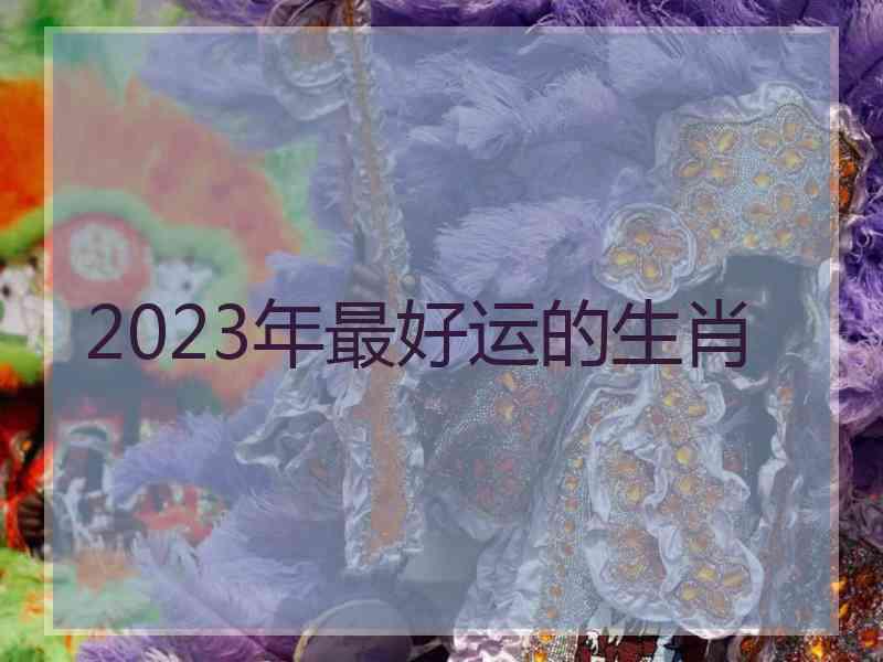 2023年最好运的生肖