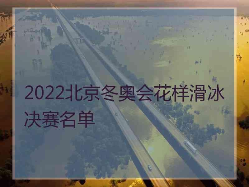 2022北京冬奥会花样滑冰决赛名单