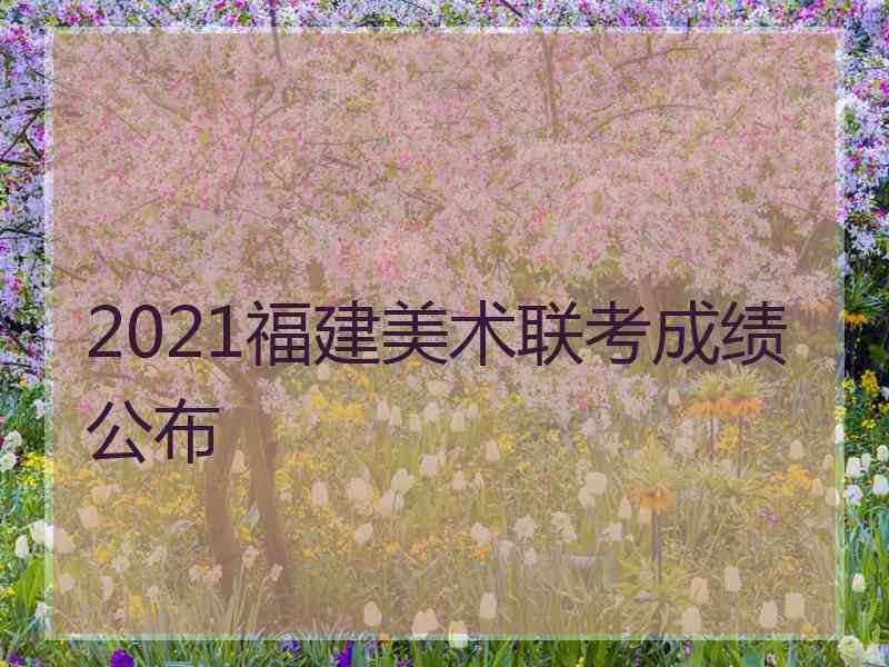 2021福建美术联考成绩公布