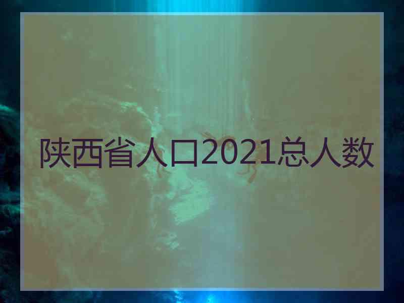 陕西省人口2021总人数