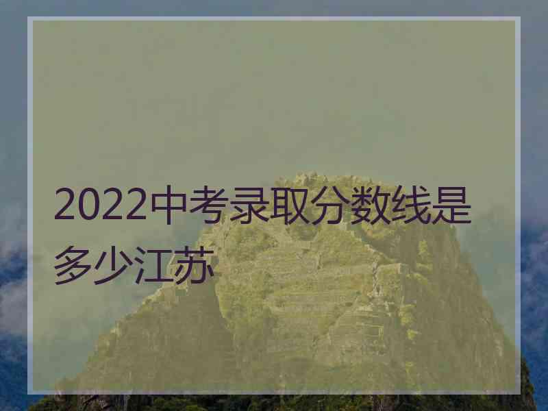 2022中考录取分数线是多少江苏