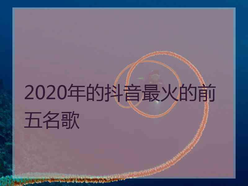 2020年的抖音最火的前五名歌