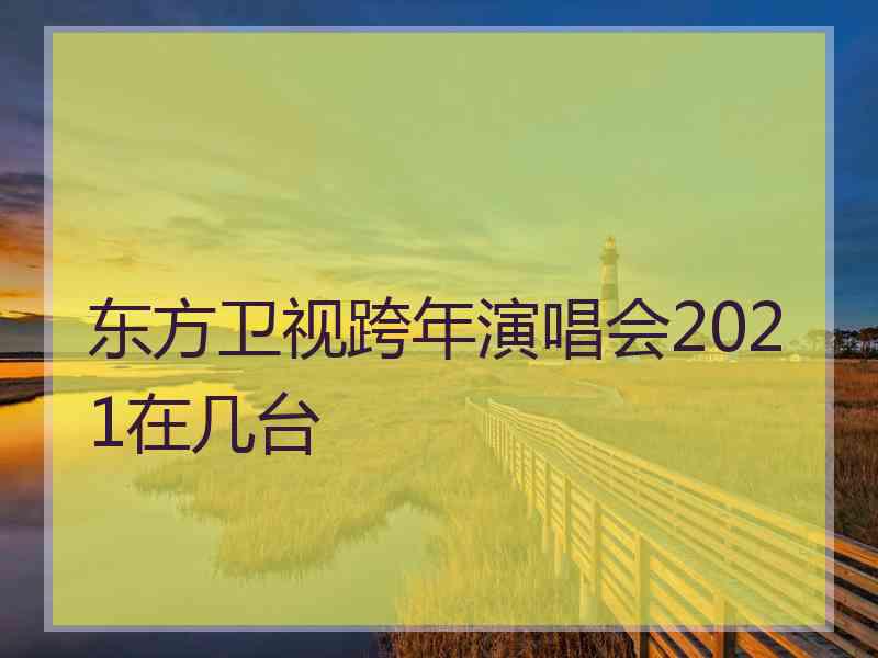 东方卫视跨年演唱会2021在几台