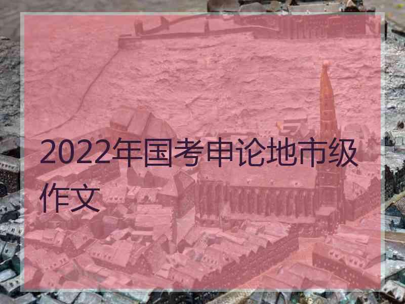 2022年国考申论地市级作文